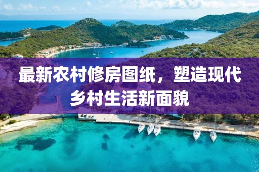 最新農(nóng)村修房圖紙，塑造現(xiàn)代鄉(xiāng)村生活新面貌
