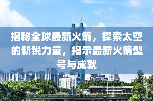 揭秘全球最新火箭，探索太空的新銳力量，揭示最新火箭型號與成就
