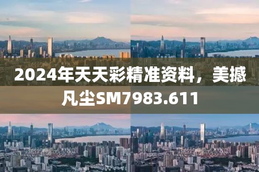 2024年天天彩精準(zhǔn)資料，美撼凡塵SM7983.611