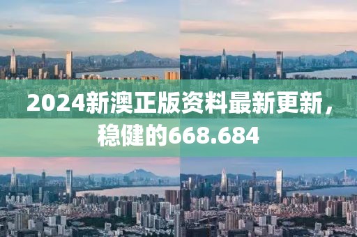 2024新澳正版資料最新更新，穩(wěn)健的668.684