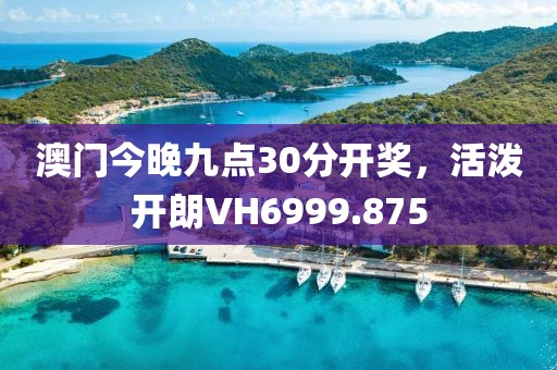 澳門今晚九點30分開獎，活潑開朗VH6999.875