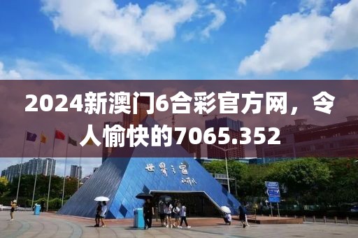 2024新澳門6合彩官方網(wǎng)，令人愉快的7065.352