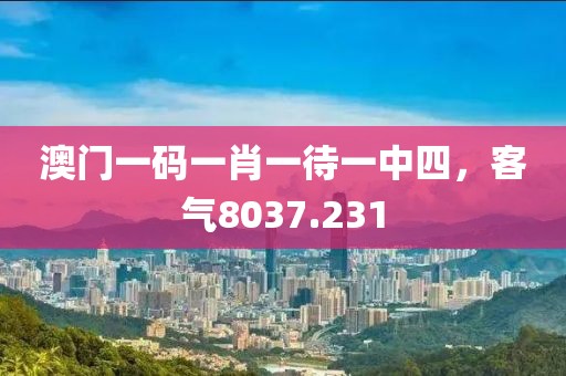 澳門一碼一肖一待一中四，客氣8037.231