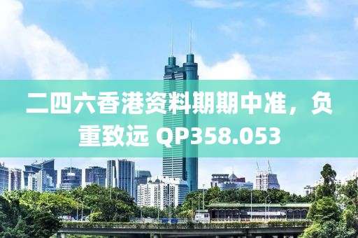 二四六香港資料期期中準(zhǔn)，負(fù)重致遠(yuǎn) QP358.053