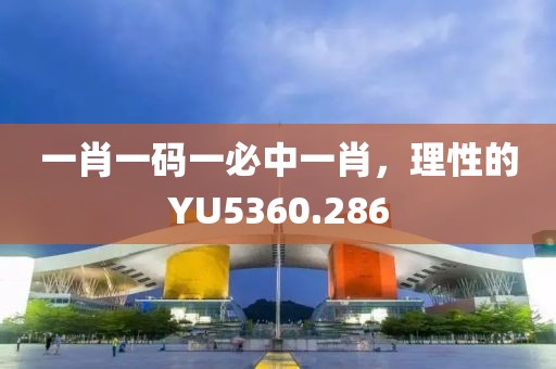 一肖一碼一必中一肖，理性的YU5360.286