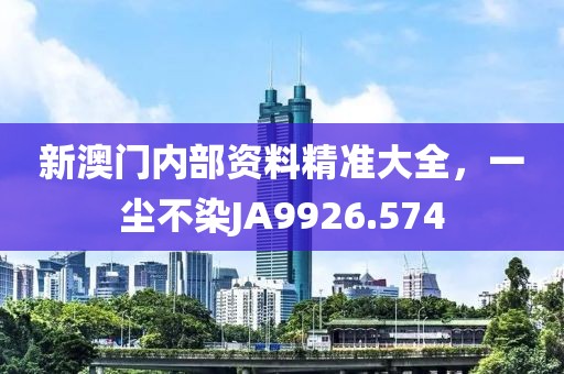 新澳門內(nèi)部資料精準(zhǔn)大全，一塵不染JA9926.574