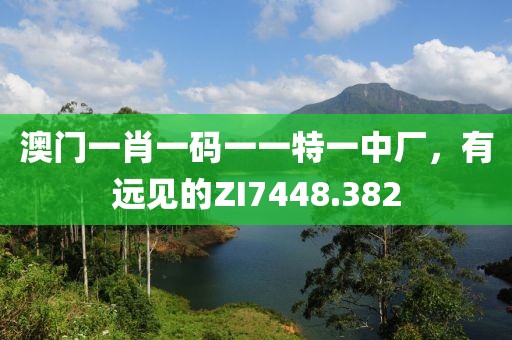 澳門(mén)一肖一碼一一特一中廠，有遠(yuǎn)見(jiàn)的ZI7448.382
