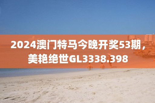2024澳門(mén)特馬今晚開(kāi)獎(jiǎng)53期，美艷絕世GL3338.398