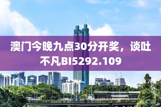 澳門(mén)今晚九點(diǎn)30分開(kāi)獎(jiǎng)，談吐不凡BI5292.109