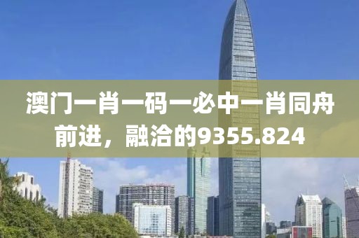 澳門一肖一碼一必中一肖同舟前進，融洽的9355.824
