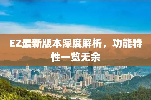 EZ最新版本深度解析，功能特性一覽無余