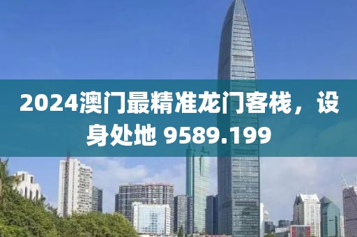 2024澳門最精準(zhǔn)龍門客棧，設(shè)身處地 9589.199