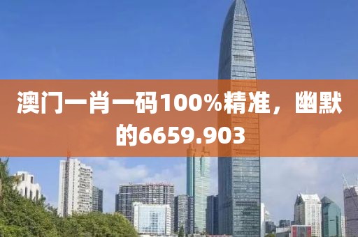 澳門一肖一碼100%精準，幽默的6659.903