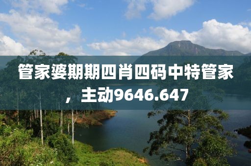 管家婆期期四肖四碼中特管家，主動(dòng)9646.647