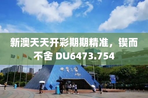 新澳天天開彩期期精準(zhǔn)，鍥而不舍 DU6473.754