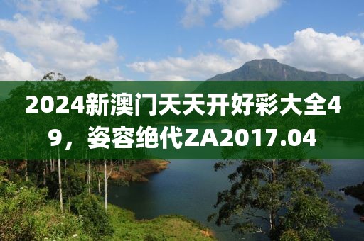 2024新澳門天天開好彩大全49，姿容絕代ZA2017.04