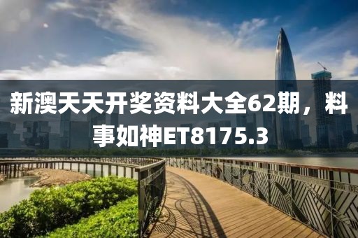 新澳天天開獎(jiǎng)資料大全62期，料事如神ET8175.3