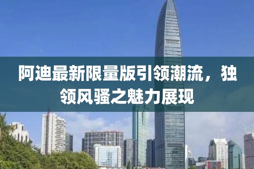 阿迪最新限量版引領(lǐng)潮流，獨(dú)領(lǐng)風(fēng)騷之魅力展現(xiàn)