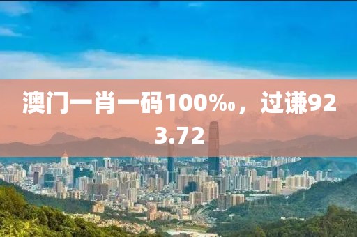 澳門一肖一碼100‰，過謙923.72