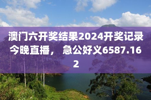 澳門六開獎結(jié)果2024開獎記錄今晚直播， 急公好義6587.162