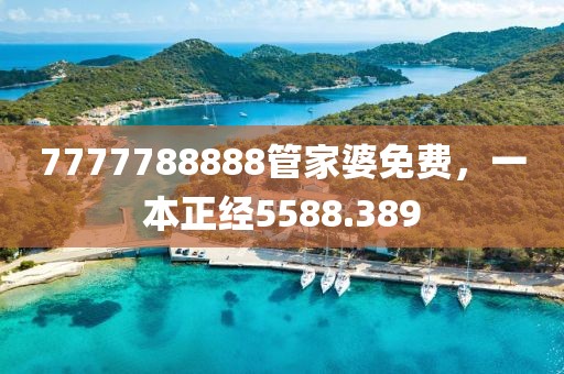 7777788888管家婆免費(fèi)，一本正經(jīng)5588.389