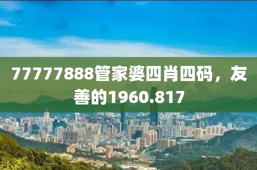 77777888管家婆四肖四碼，友善的1960.817