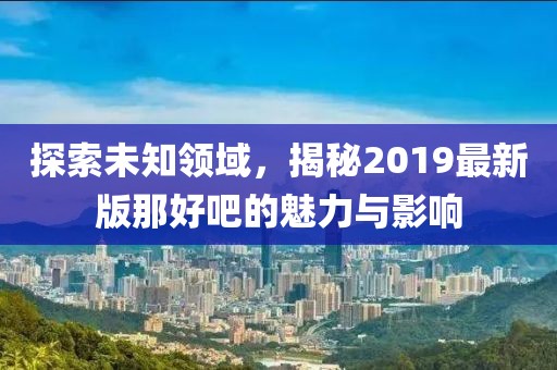 探索未知領域，揭秘2019最新版那好吧的魅力與影響