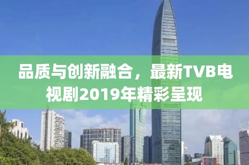 品質(zhì)與創(chuàng)新融合，最新TVB電視劇2019年精彩呈現(xiàn)