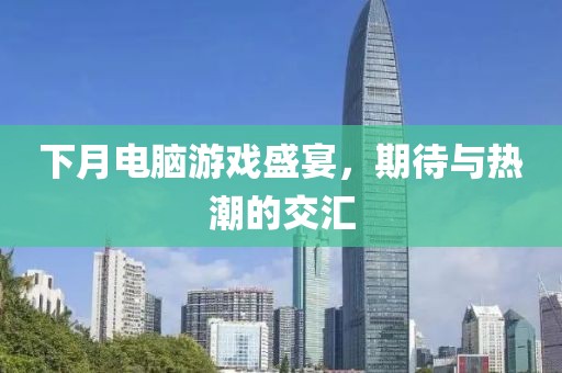 下月電腦游戲盛宴，期待與熱潮的交匯