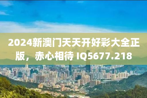 2024新澳門天天開好彩大全正版，赤心相待 IQ5677.218
