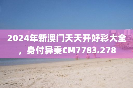 2024年新澳門天天開好彩大全，身付異秉CM7783.278