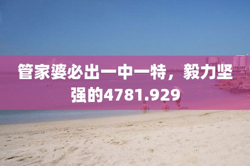 管家婆必出一中一特，毅力堅強(qiáng)的4781.929