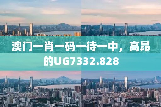 澳門一肖一碼一待一中，高昂的UG7332.828