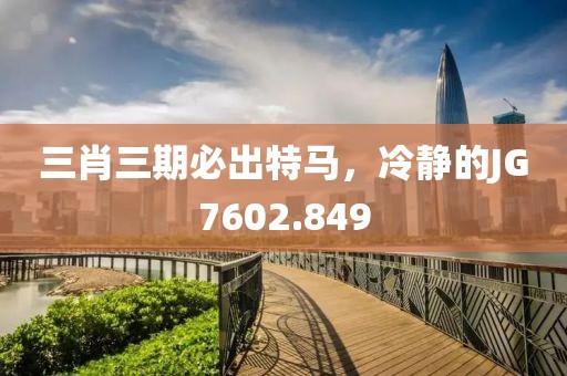 三肖三期必出特馬，冷靜的JG7602.849