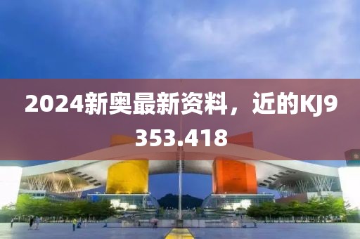 2024新奧最新資料，近的KJ9353.418