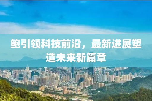 鮑引領(lǐng)科技前沿，最新進(jìn)展塑造未來新篇章