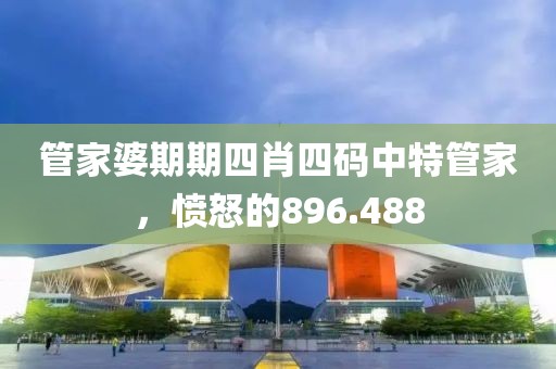 管家婆期期四肖四碼中特管家，憤怒的896.488