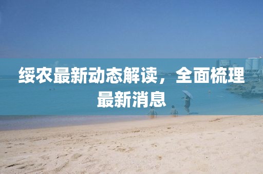 綏農(nóng)最新動(dòng)態(tài)解讀，全面梳理最新消息