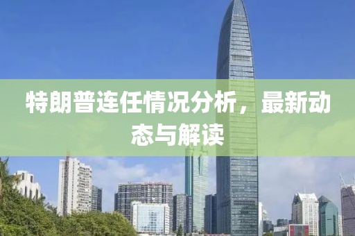 特朗普連任情況分析，最新動(dòng)態(tài)與解讀