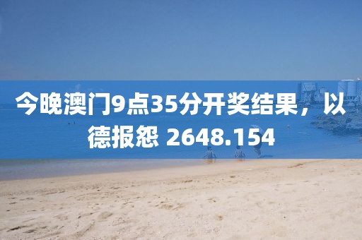 今晚澳門9點(diǎn)35分開(kāi)獎(jiǎng)結(jié)果，以德報(bào)怨 2648.154