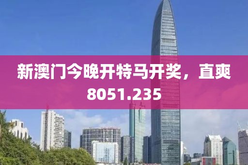 新澳門(mén)今晚開(kāi)特馬開(kāi)獎(jiǎng)，直爽8051.235