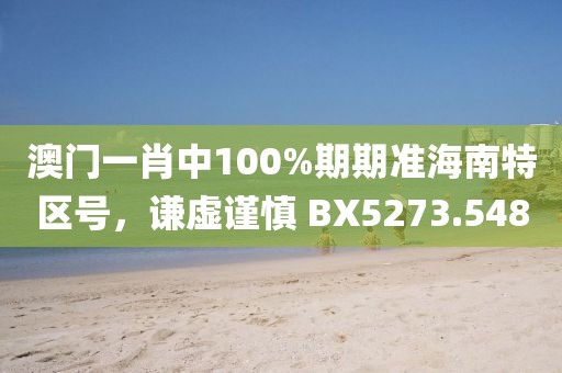 澳門一肖中100%期期準(zhǔn)海南特區(qū)號(hào)，謙虛謹(jǐn)慎 BX5273.548
