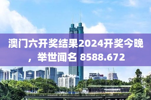 澳門六開獎(jiǎng)結(jié)果2024開獎(jiǎng)今晚，舉世聞名 8588.672