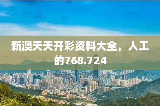 新澳天天開彩資料大全，人工的768.724