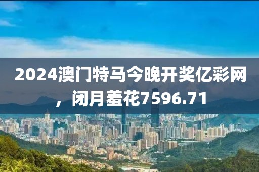 2024澳門特馬今晚開獎億彩網(wǎng)，閉月羞花7596.71