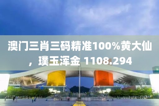 澳門三肖三碼精準(zhǔn)100%黃大仙，璞玉渾金 1108.294