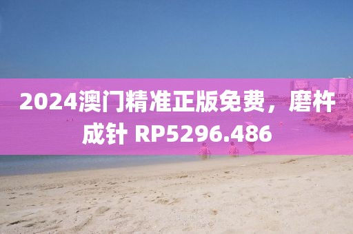 2024澳門精準正版免費，磨杵成針 RP5296.486