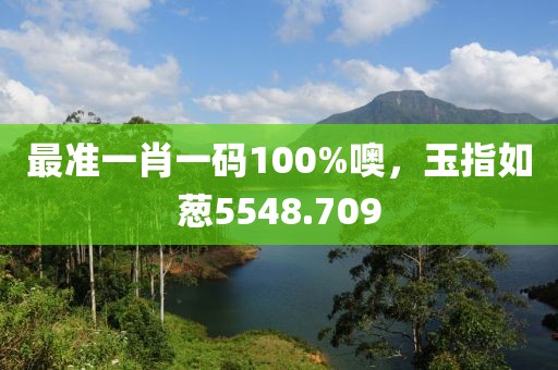 最準(zhǔn)一肖一碼100%噢，玉指如蔥5548.709