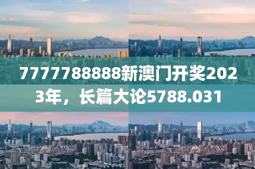 7777788888新澳門(mén)開(kāi)獎(jiǎng)2023年，長(zhǎng)篇大論5788.031