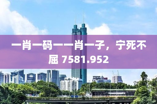 一肖一碼一一肖一子，寧死不屈 7581.952